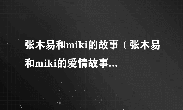 张木易和miki的故事（张木易和miki的爱情故事）-飞外网