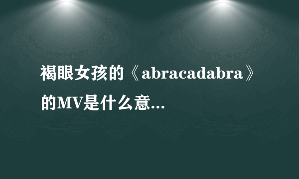 褐眼女孩的《abracadabra》的MV是什么意思，讲的是什么