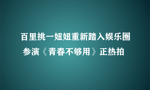 百里挑一妞妞重新踏入娱乐圈 参演《青春不够用》正热拍