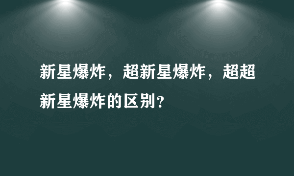 新星爆炸，超新星爆炸，超超新星爆炸的区别？