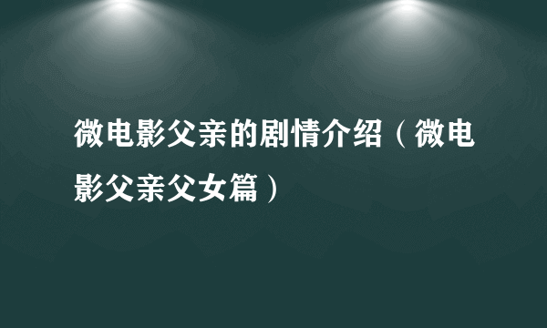 微电影父亲的剧情介绍（微电影父亲父女篇）