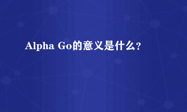 Alpha Go的意义是什么？