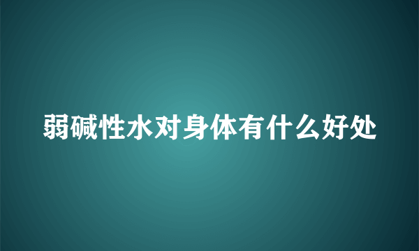 弱碱性水对身体有什么好处