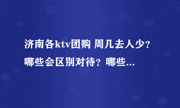 济南各ktv团购 周几去人少？哪些会区别对待？哪些值得团？