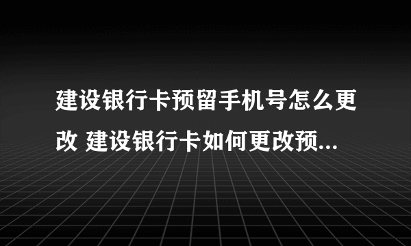 建设银行卡预留手机号怎么更改 建设银行卡如何更改预留手机号