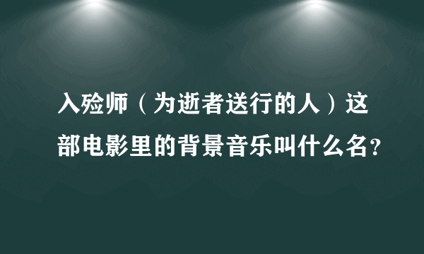 入殓师（为逝者送行的人）这部电影里的背景音乐叫什么名？