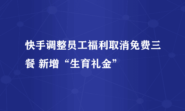 快手调整员工福利取消免费三餐 新增“生育礼金”