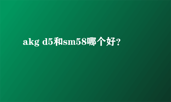 akg d5和sm58哪个好？