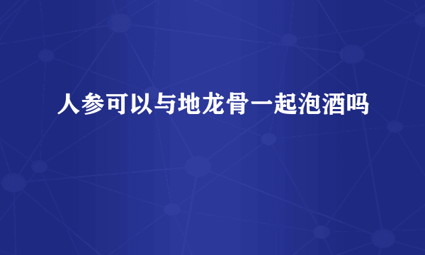 人参可以与地龙骨一起泡酒吗