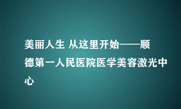 美丽人生 从这里开始——顺德第一人民医院医学美容激光中心