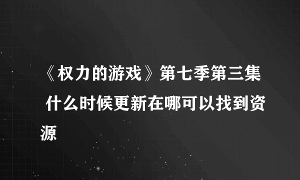 《权力的游戏》第七季第三集 什么时候更新在哪可以找到资源