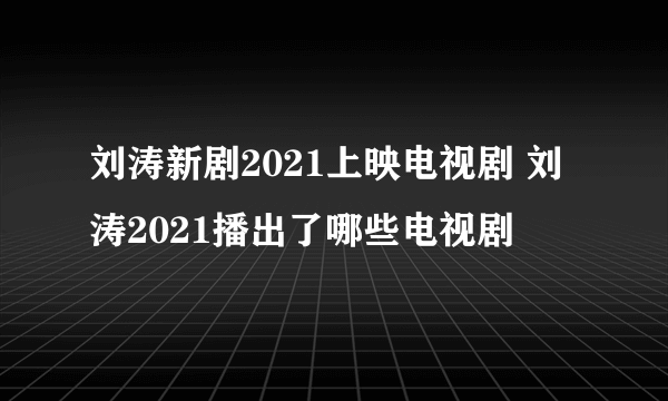 刘涛新剧2021上映电视剧 刘涛2021播出了哪些电视剧