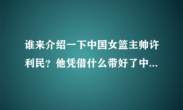 谁来介绍一下中国女篮主帅许利民？他凭借什么带好了中国女篮？