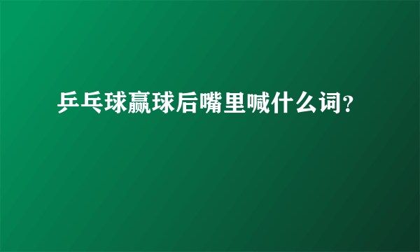 乒乓球赢球后嘴里喊什么词？