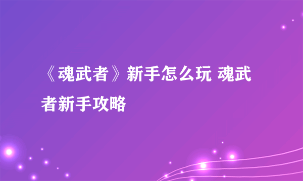 《魂武者》新手怎么玩 魂武者新手攻略