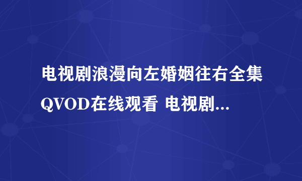 电视剧浪漫向左婚姻往右全集QVOD在线观看 电视剧浪漫向左婚姻往右第01集02集至大结局播放