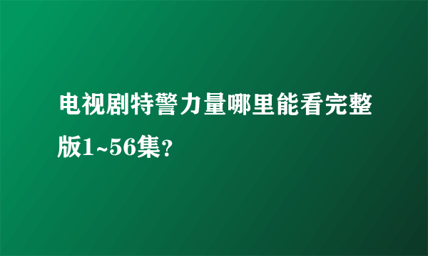 电视剧特警力量哪里能看完整版1~56集？