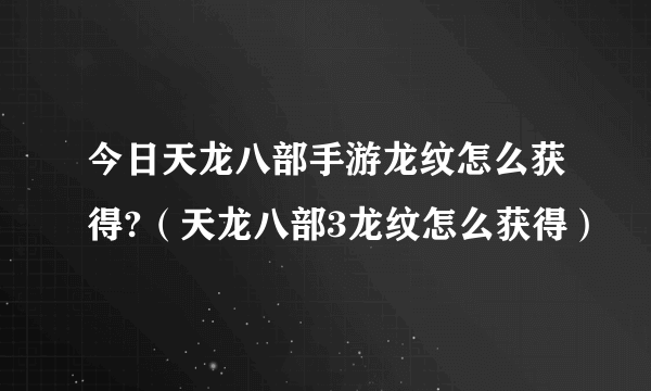 今日天龙八部手游龙纹怎么获得?（天龙八部3龙纹怎么获得）