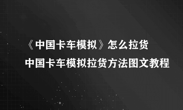 《中国卡车模拟》怎么拉货 中国卡车模拟拉货方法图文教程