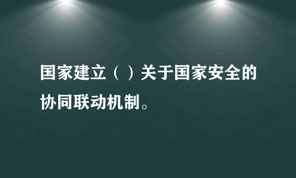 国家建立（）关于国家安全的协同联动机制。