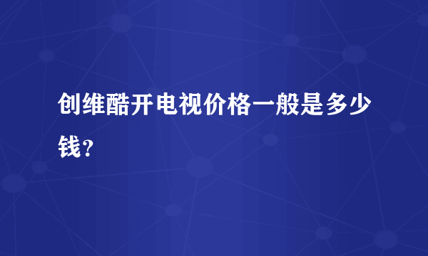 创维酷开电视价格一般是多少钱？