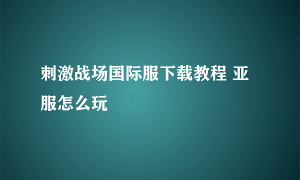 刺激战场国际服下载教程 亚服怎么玩