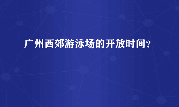 广州西郊游泳场的开放时间？