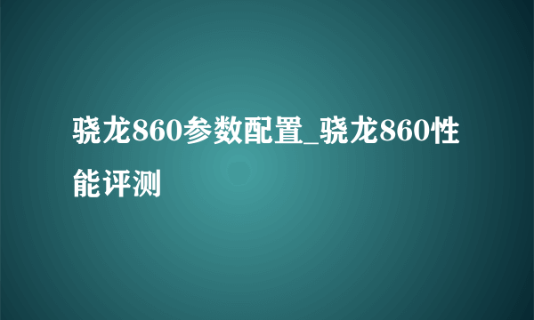 骁龙860参数配置_骁龙860性能评测