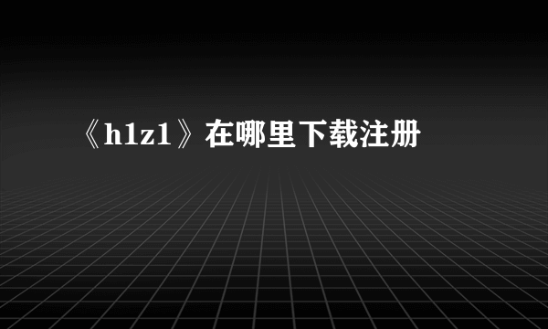 《h1z1》在哪里下载注册