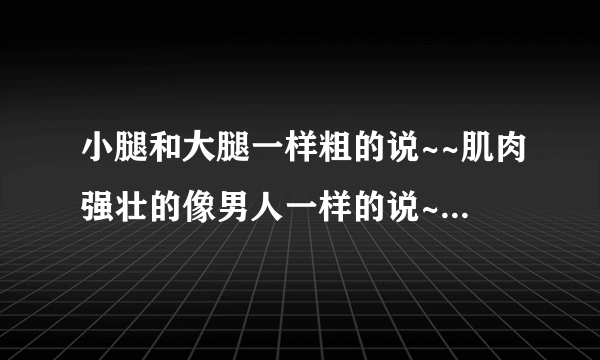 小腿和大腿一样粗的说~~肌肉强壮的像男人一样的说~~谁救救我吧！