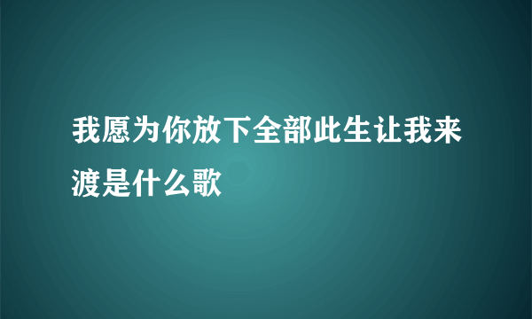 我愿为你放下全部此生让我来渡是什么歌