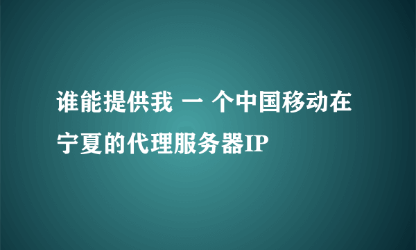 谁能提供我 一 个中国移动在 宁夏的代理服务器IP