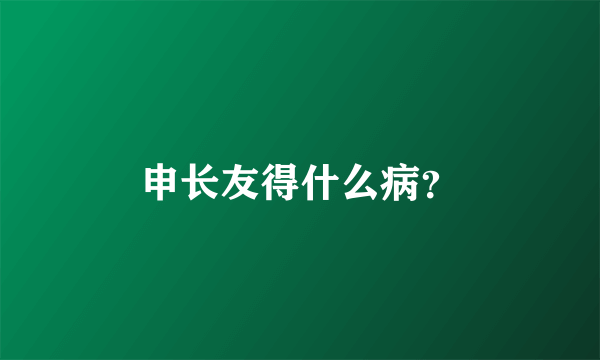 申长友得什么病？