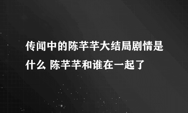 传闻中的陈芊芊大结局剧情是什么 陈芊芊和谁在一起了