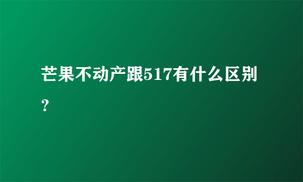 芒果不动产跟517有什么区别？