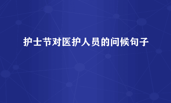 护士节对医护人员的问候句子