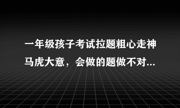 一年级孩子考试拉题粗心走神马虎大意，会做的题做不对老是出错怎么办？