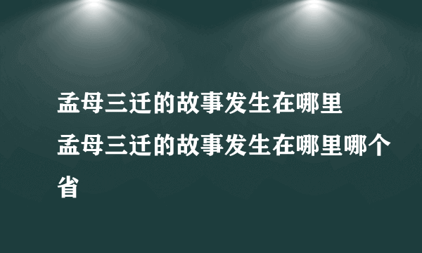 孟母三迁的故事发生在哪里 孟母三迁的故事发生在哪里哪个省