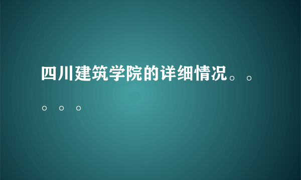 四川建筑学院的详细情况。。。。。