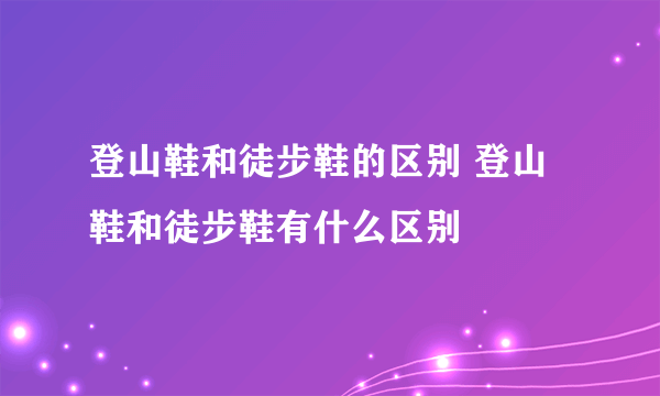 登山鞋和徒步鞋的区别 登山鞋和徒步鞋有什么区别