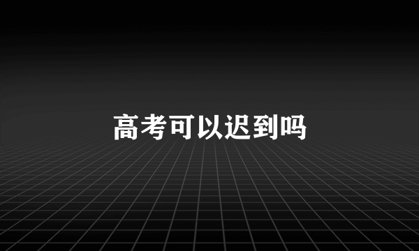 高考可以迟到吗