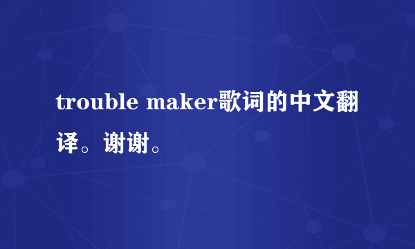 trouble maker歌词的中文翻译。谢谢。