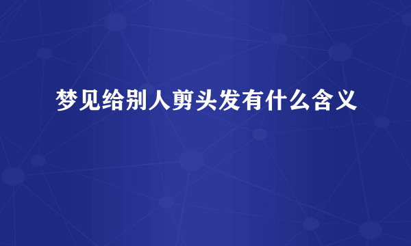 梦见给别人剪头发有什么含义