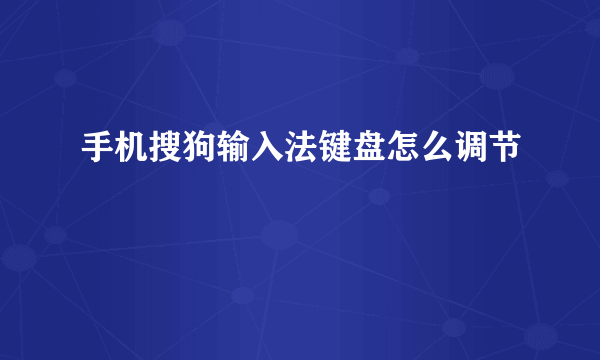 手机搜狗输入法键盘怎么调节