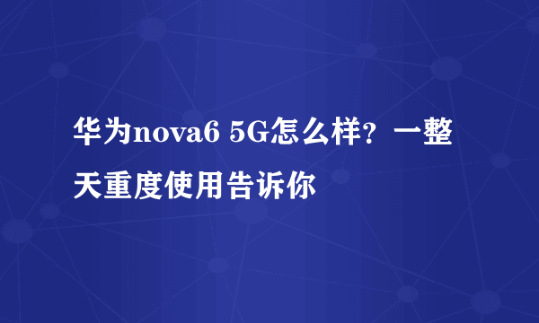 华为nova6 5G怎么样？一整天重度使用告诉你