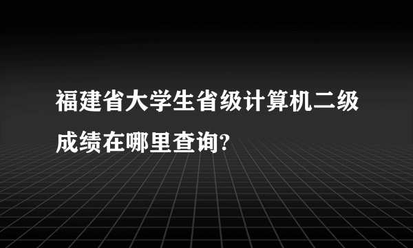 福建省大学生省级计算机二级成绩在哪里查询?