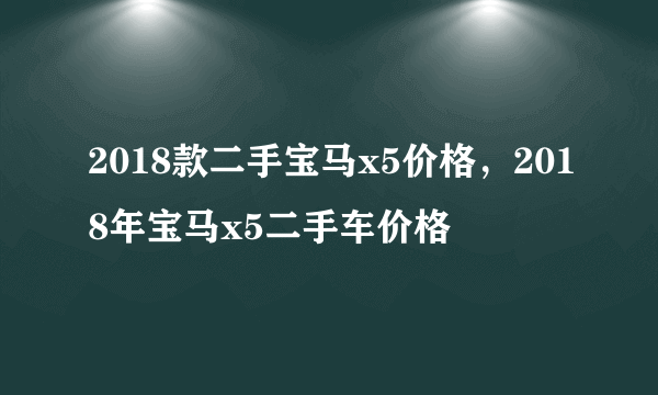 2018款二手宝马x5价格，2018年宝马x5二手车价格