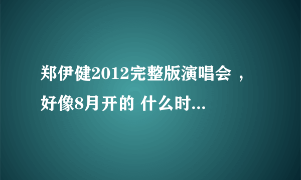 郑伊健2012完整版演唱会 ，好像8月开的 什么时候可以有得看， 有没有碟片买了