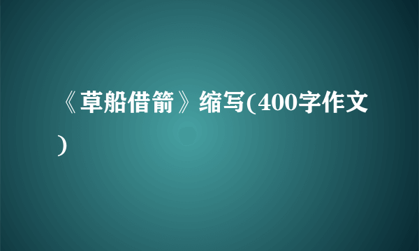 《草船借箭》缩写(400字作文)