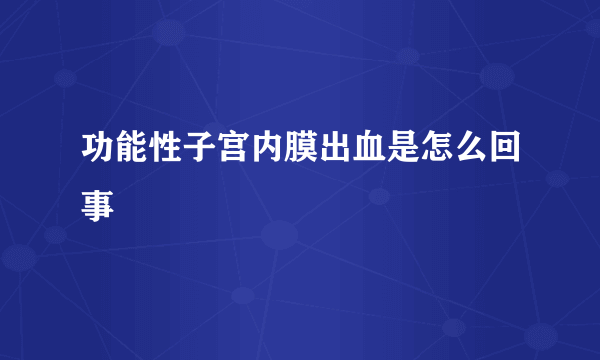 功能性子宫内膜出血是怎么回事